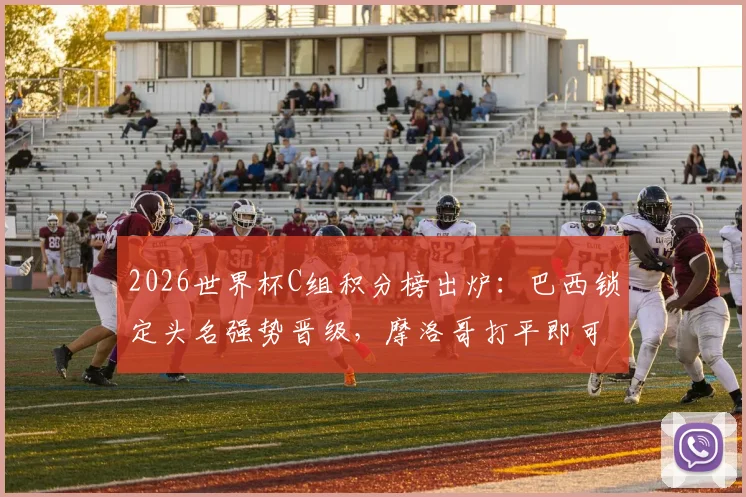 2026世界杯C组积分榜出炉：巴西锁定头名强势晋级，摩洛哥打平即可确保小组第二出线