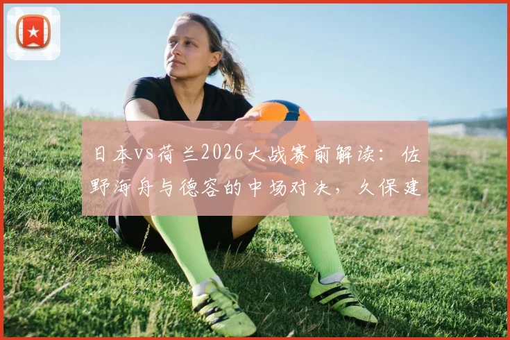 日本vs荷兰2026大战赛前解读:佐野海舟与德容的中场对决,久保建英能否突破范戴克领衔的防线?
