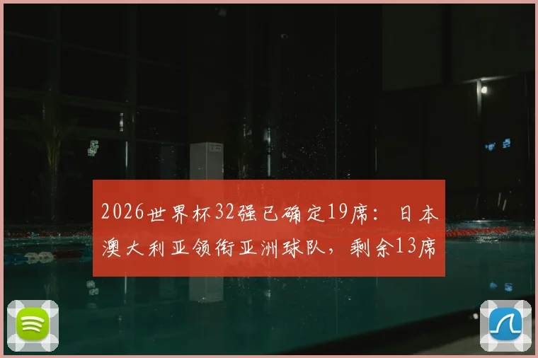 2026世界杯32强已确定19席：日本澳大利亚领衔亚洲球队，剩余13席争夺战全面解析