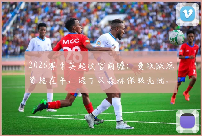 2026赛季英超收官前瞻：曼联欧冠资格在手，诺丁汉森林保级无忧，此役是纯粹练兵还是另有所图？（附阵容预测与赛事看点）