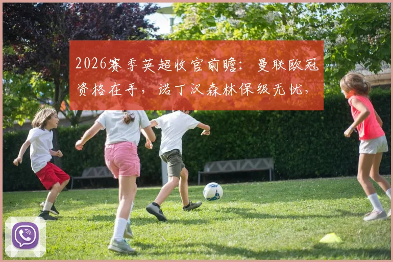 2026赛季英超收官前瞻：曼联欧冠资格在手，诺丁汉森林保级无忧，此役是纯粹练兵还是另有所图？（附阵容预测与赛事看点）