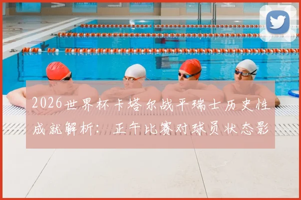 2026世界杯卡塔尔战平瑞士历史性成就解析：正午比赛对球员状态影响与球队意义盘点