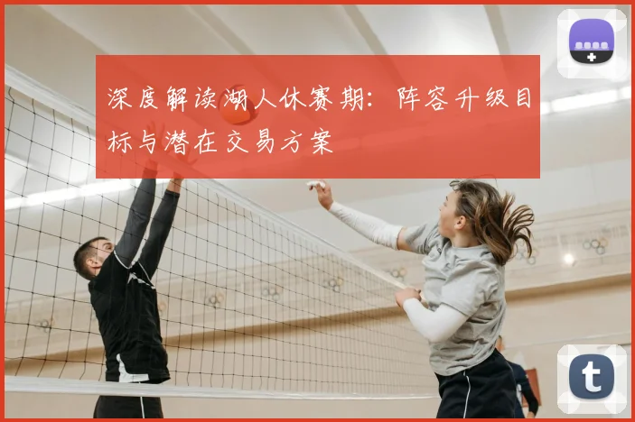 深度解读湖人休赛期：阵容升级目标与潜在交易方案