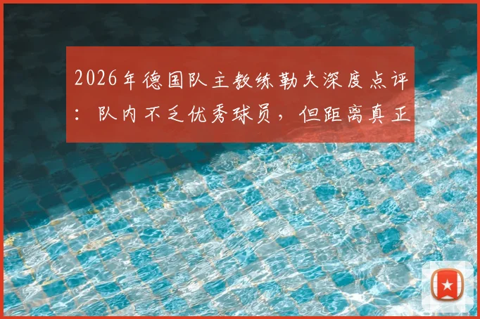 2026年德国队主教练勒夫深度点评：队内不乏优秀球员，但距离真正夺冠仍缺稳定性