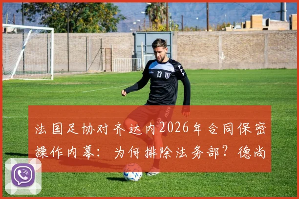 法国足协对齐达内2026年合同保密操作内幕:为何排除法务部?德尚之后主帅人选深度分析