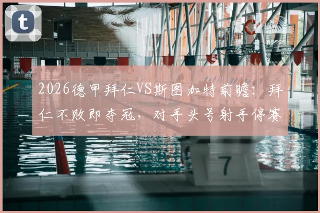 2026德甲拜仁VS斯图加特前瞻：拜仁不败即夺冠，对手头号射手停赛成关键变数，赛前深度解析