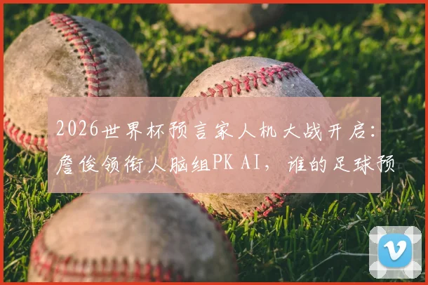 2026世界杯预言家人机大战开启：詹俊领衔人脑组PK AI，谁的足球预测更靠谱？