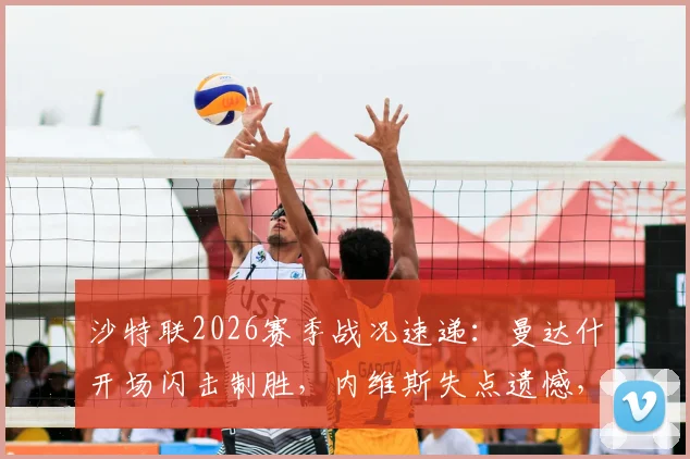 沙特联2026赛季战况速递：曼达什开场闪击制胜，内维斯失点遗憾，利雅得新月1-0小胜费哈全记录