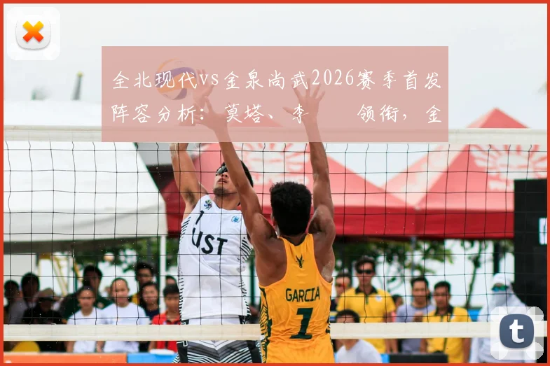 全北现代vs金泉尚武2026赛季首发阵容分析：莫塔、李昇祐领衔，金泰焕奥伯丹关键作用解读