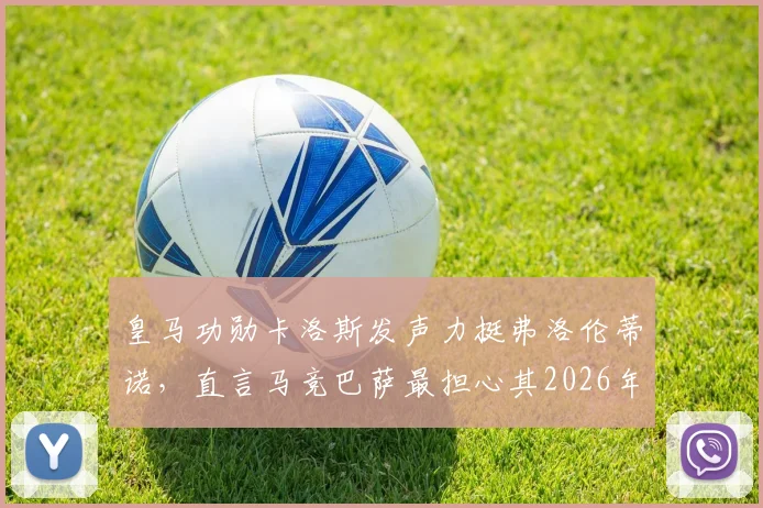 皇马功勋卡洛斯发声力挺弗洛伦蒂诺，直言马竞巴萨最担心其2026年继续执掌皇马，西甲权力格局或将生变