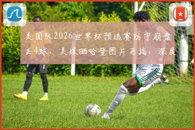 美国队2026世界杯预选赛防守崩盘丢4球，美媒晒哈登图片恶搞，深度复盘比赛问题