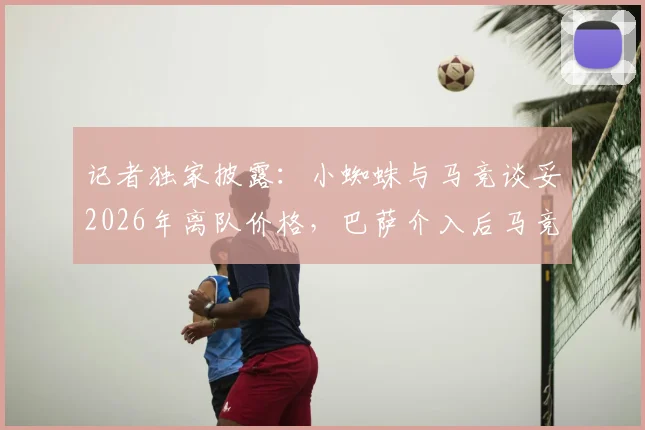记者独家披露：小蜘蛛与马竞谈妥2026年离队价格，巴萨介入后马竞为何突然反悔？