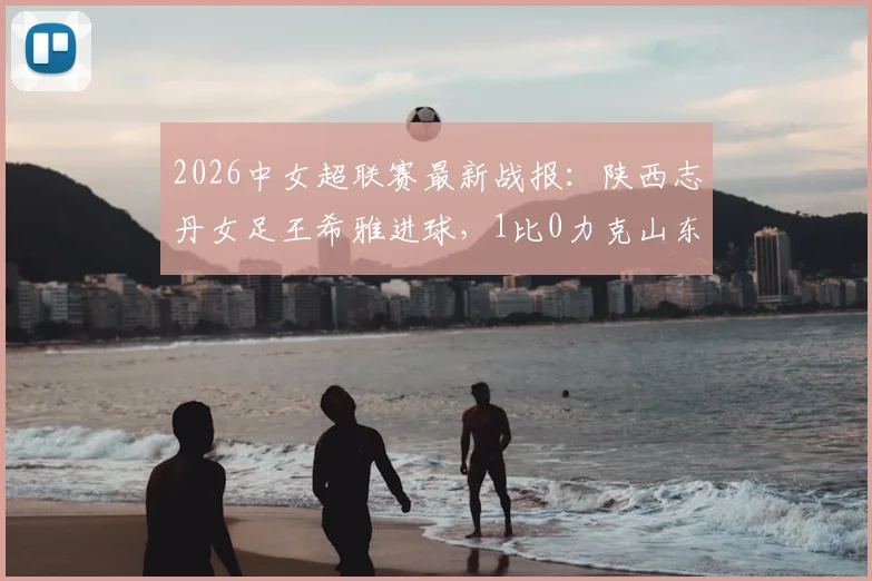 2026中女超联赛最新战报：陕西志丹女足王希雅进球，1比0力克山东体彩女足，最新排名分析