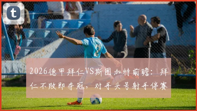 2026德甲拜仁VS斯图加特前瞻:拜仁不败即夺冠,对手头号射手停赛成关键变数,赛前深度解析