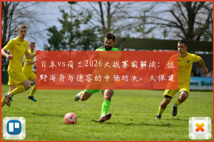 日本vs荷兰2026大战赛前解读：佐野海舟与德容的中场对决，久保建英能否突破范戴克领衔的防线？