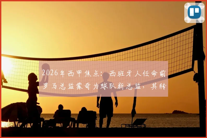 2026年西甲焦点：西班牙人任命前罗马总监蒙奇为球队新总监，其转会操作能力与建队策略深度解析，将带来哪些改变？