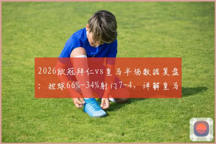 2026欧冠拜仁vs皇马半场数据复盘:控球66%-34%射门7-4,详解皇马为何能逆境晋级