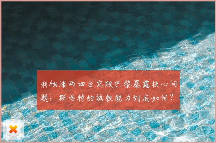 利物浦两回合完败巴黎暴露核心问题,斯洛特的执教能力到底如何?一份2026赛季红军欧冠失利的深度观察