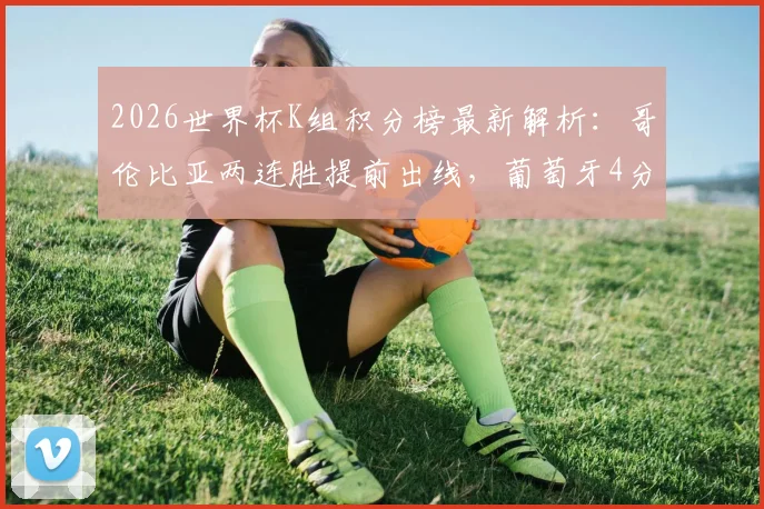 2026世界杯K组积分榜最新解析：哥伦比亚两连胜提前出线，葡萄牙4分第二出线形势如何？附末轮对阵前瞻