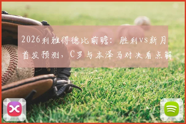 2026利雅得德比前瞻：胜利vs新月首发预测，C罗与本泽马对决看点解析，附马内、特奥近况