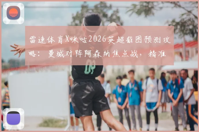 雷速体育X咪咕2026英超截图预测攻略：曼城对阵阿森纳焦点战，精准比分预测赢取多重好礼