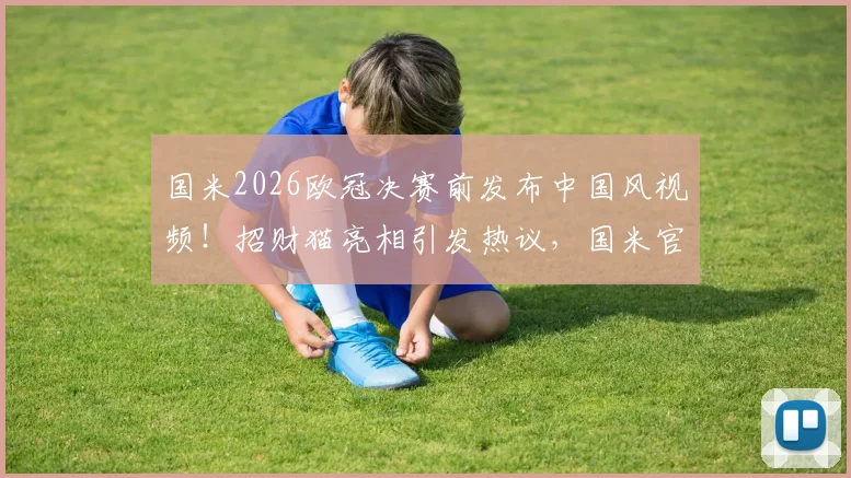 国米2026欧冠决赛前发布中国风视频！招财猫亮相引发热议，国米官媒为何频频示好中国市场？