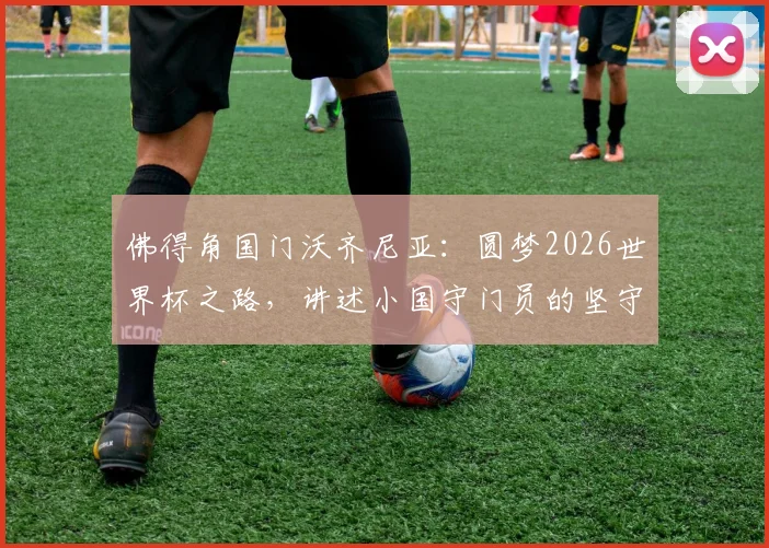佛得角国门沃齐尼亚：圆梦2026世界杯之路，讲述小国守门员的坚守与荣耀