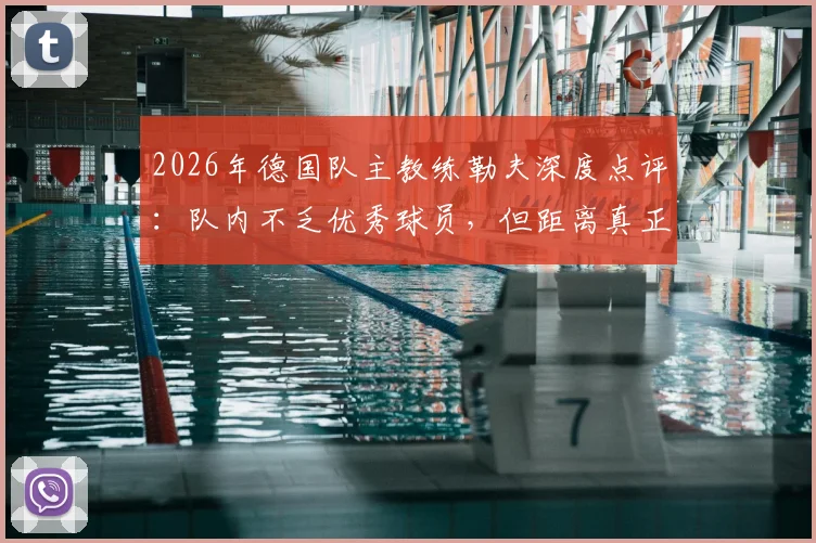 2026年德国队主教练勒夫深度点评：队内不乏优秀球员，但距离真正夺冠仍缺稳定性