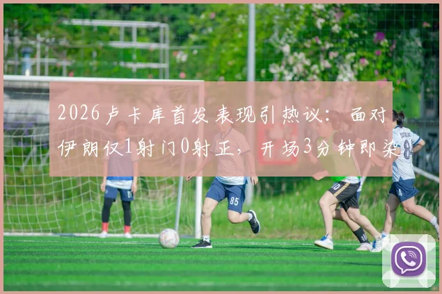2026卢卡库首发表现引热议：面对伊朗仅1射门0射正，开场3分钟即染黄，低迷状态背后有何隐情？