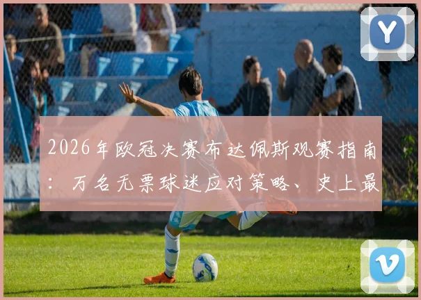 2026年欧冠决赛布达佩斯观赛指南:万名无票球迷应对策略、史上最强安保解读及交通住宿全攻略