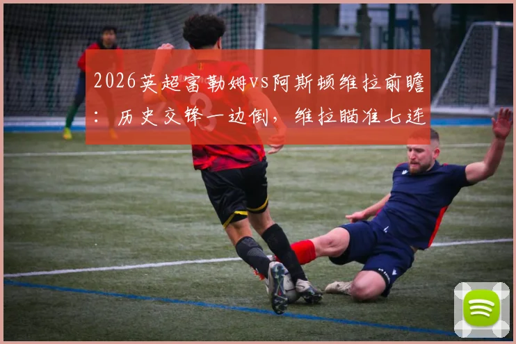 2026英超富勒姆vs阿斯顿维拉前瞻：历史交锋一边倒，维拉瞄准七连杀，能否延续对宿敌的绝对压制？