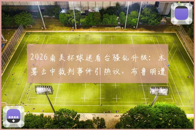 2026南美杯球迷看台骚乱升级:木薯击中裁判事件引热议,布鲁明遭足联重罚15000美元