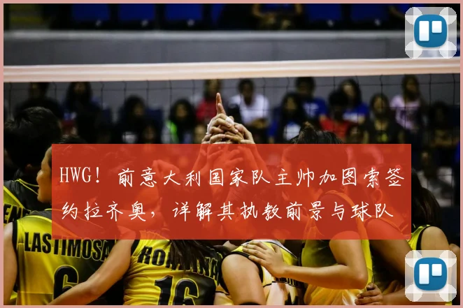 HWG！前意大利国家队主帅加图索签约拉齐奥，详解其执教前景与球队战术变革