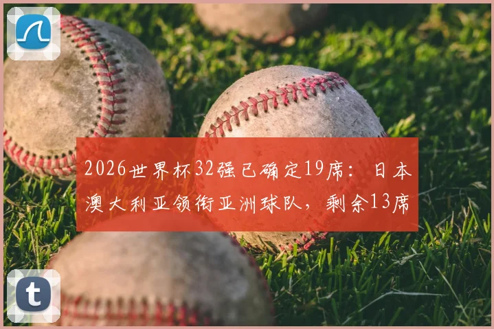 2026世界杯32强已确定19席：日本澳大利亚领衔亚洲球队，剩余13席争夺战全面解析
