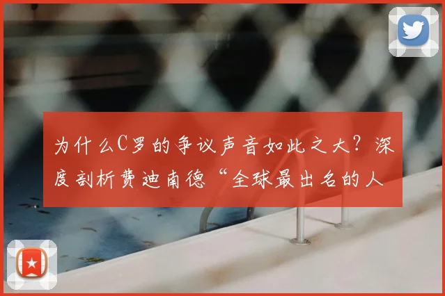 为什么C罗的争议声音如此之大？深度剖析费迪南德“全球最出名的人”观点背后的舆论生态与球员评价体系