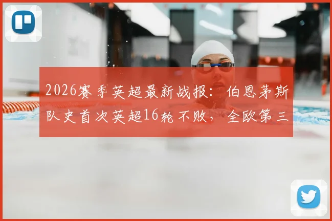 2026赛季英超最新战报：伯恩茅斯队史首次英超16轮不败，全欧第三仅次米兰拜仁，详细分析其黑马崛起之路