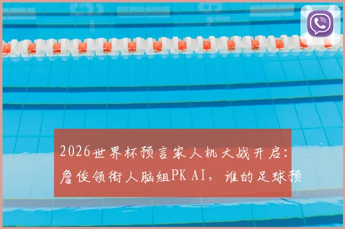 2026世界杯预言家人机大战开启：詹俊领衔人脑组PK AI，谁的足球预测更靠谱？