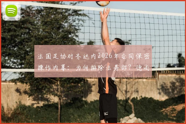 法国足协对齐达内2026年合同保密操作内幕：为何排除法务部？德尚之后主帅人选深度分析