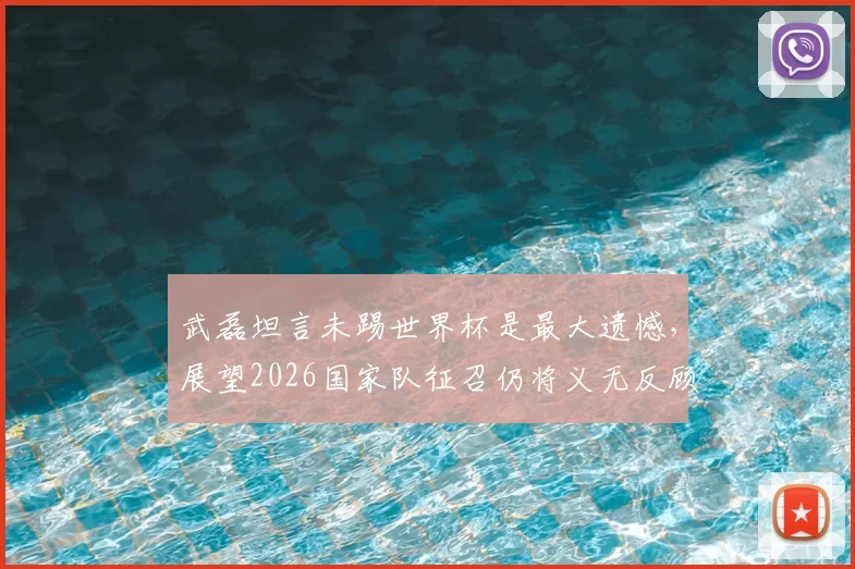 武磊坦言未踢世界杯是最大遗憾,展望2026国家队征召仍将义无反顾