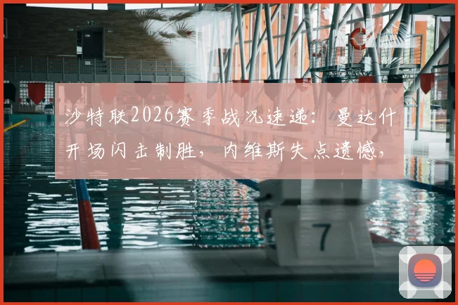 沙特联2026赛季战况速递:曼达什开场闪击制胜,内维斯失点遗憾,利雅得新月1-0小胜费哈全记录