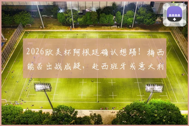 2026欧美杯阿根廷确认想踢！梅西能否出战成疑，赴西班牙或意大利引热议