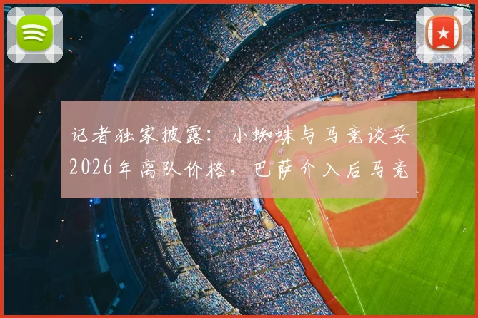 记者独家披露：小蜘蛛与马竞谈妥2026年离队价格，巴萨介入后马竞为何突然反悔？