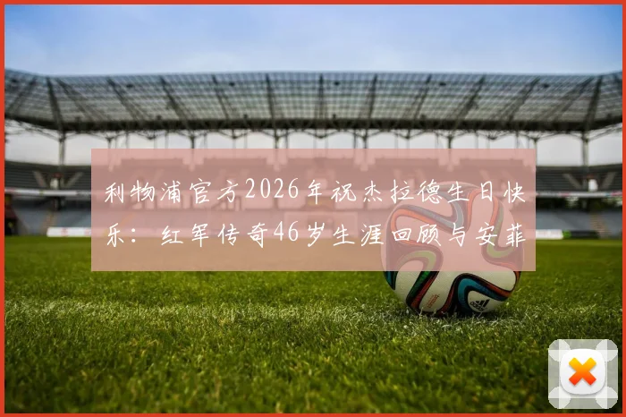 利物浦官方2026年祝杰拉德生日快乐：红军传奇46岁生涯回顾与安菲尔德致敬集锦