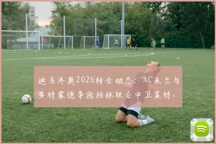 迪马济奥2026转会动态：AC米兰与多特蒙德争抢柏林联合中卫莱特，免签操作全解析