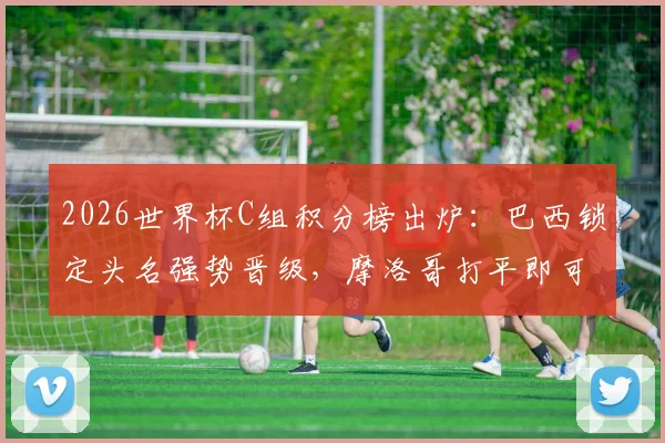 2026世界杯C组积分榜出炉：巴西锁定头名强势晋级，摩洛哥打平即可确保小组第二出线