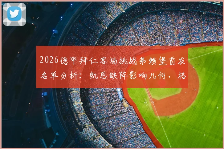 2026德甲拜仁客场挑战弗赖堡首发名单分析：凯恩缺阵影响几何，格纳布里与迪亚斯能否扛起进攻大旗