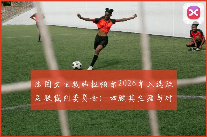 法国女主裁弗拉帕尔2026年入选欧足联裁判委员会：回顾其生涯与对女性裁判发展的影响指南