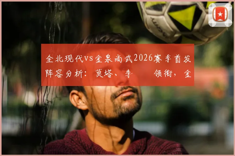 全北现代vs金泉尚武2026赛季首发阵容分析:莫塔、李昇祐领衔,金泰焕奥伯丹关键作用解读