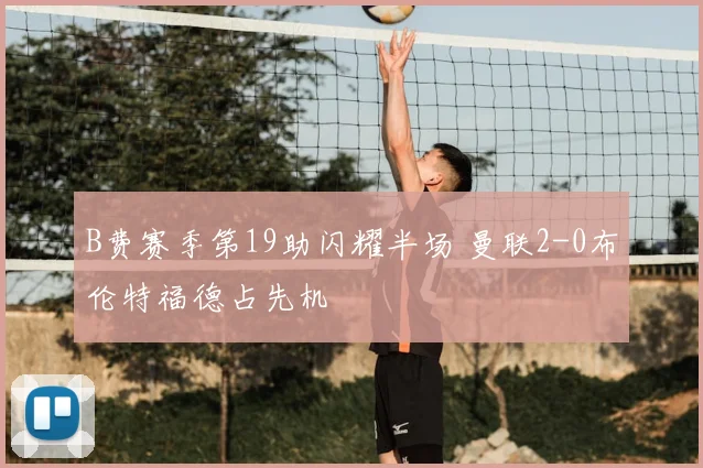 B费赛季第19助闪耀半场 曼联2-0布伦特福德占先机