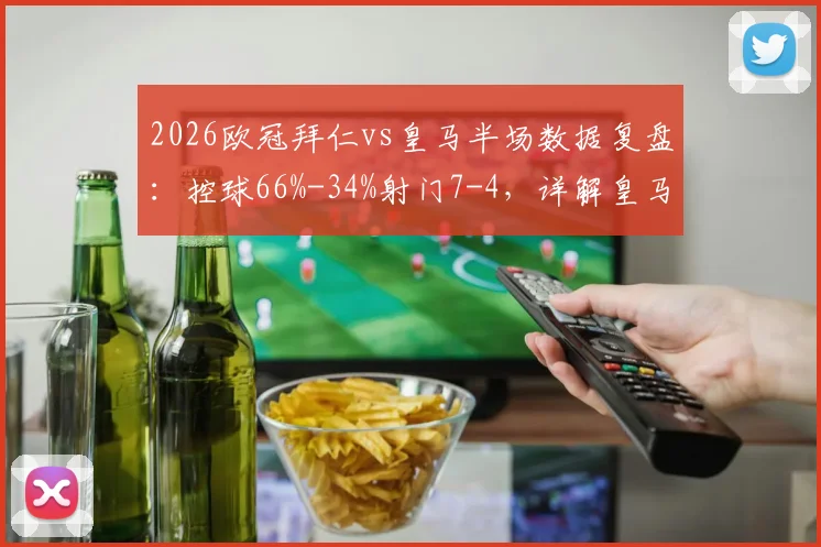 2026欧冠拜仁vs皇马半场数据复盘：控球66%-34%射门7-4，详解皇马为何能逆境晋级